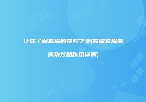 让你了解寿眉的奇妙之处(寿眉寿眉茶的功效和作用详解)