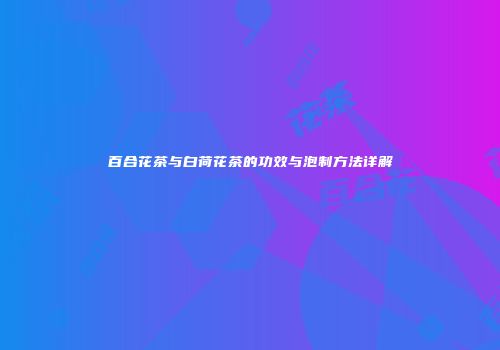 百合花茶与白荷花茶的功效与泡制方法详解