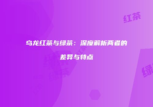 乌龙红茶与绿茶：深度解析两者的差异与特点