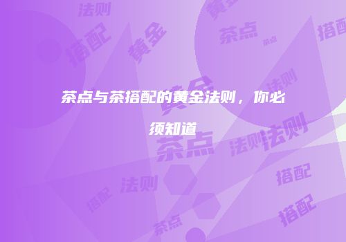 茶点与茶搭配的黄金法则，你必须知道