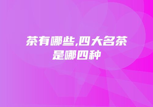 茶有哪些,四大名茶是哪四种