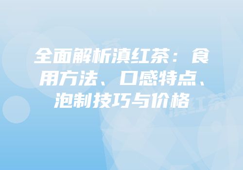 全面解析滇红茶：食用方法、口感特点、泡制技巧与价格