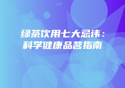 绿茶饮用七大忌讳：科学健康品茗指南