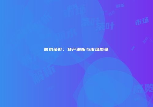 丽水茶叶：特产解析与市场概览
