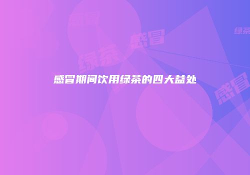 感冒期间饮用绿茶的四大益处