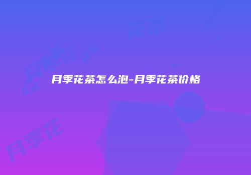 月季花茶怎么泡-月季花茶价格