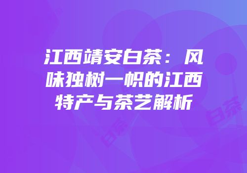 江西靖安白茶：风味独树一帜的江西特产与茶艺解析