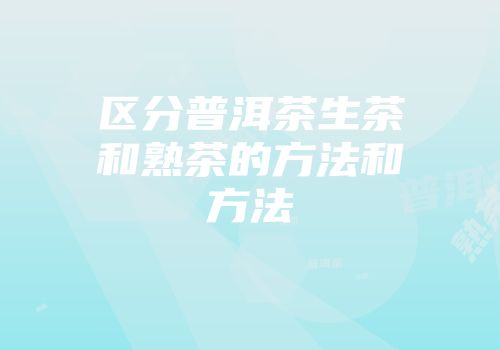 区分普洱茶生茶和熟茶的方法和方法