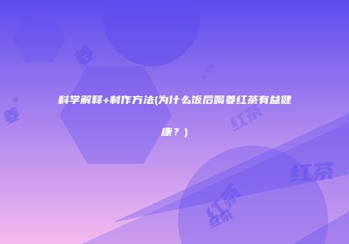 科学解释+制作方法(为什么饭后喝姜红茶有益健康？)