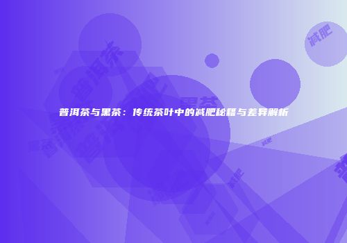 普洱茶与黑茶：传统茶叶中的减肥秘籍与差异解析
