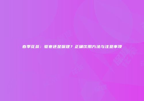 春季花茶：驱寒还是保健？正确饮用方法与注意事项