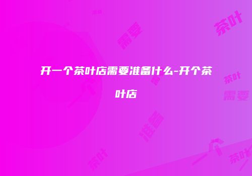 开一个茶叶店需要准备什么-开个茶叶店