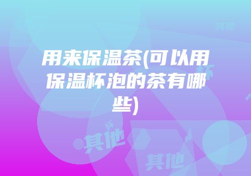用来保温茶(可以用保温杯泡的茶有哪些)