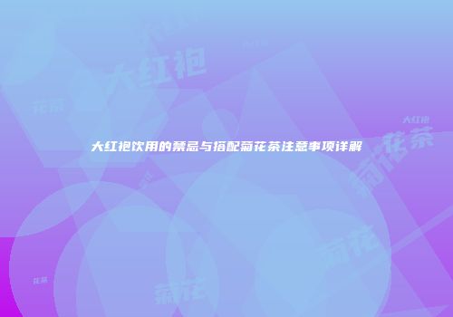 大红袍饮用的禁忌与搭配菊花茶注意事项详解