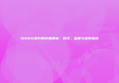 1000元茶叶的价值解析：档次、品质与选购指南