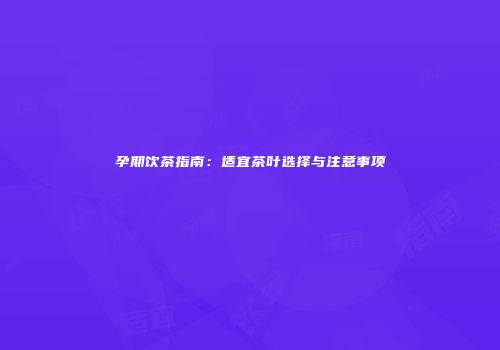 孕期饮茶指南：适宜茶叶选择与注意事项
