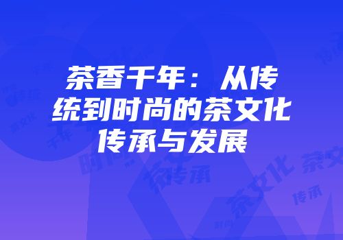 茶香千年：从传统到时尚的茶文化传承与发展