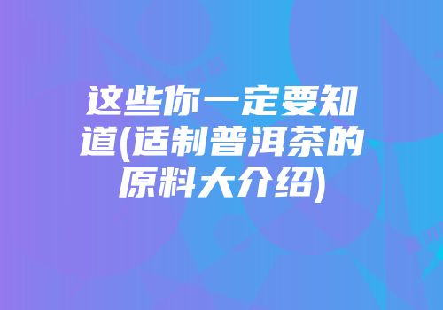 这些你一定要知道(适制普洱茶的原料大介绍)