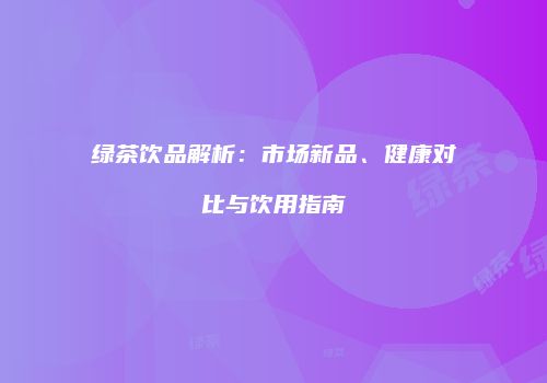 绿茶饮品解析：市场新品、健康对比与饮用指南