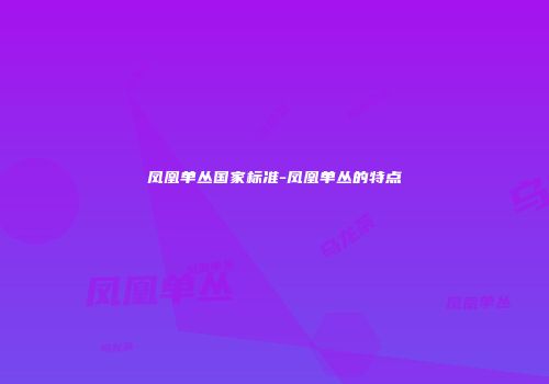 凤凰单丛国家标准-凤凰单丛的特点