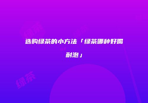 选购绿茶的小方法「绿茶哪种好喝耐泡」