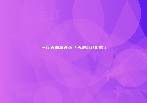 三江天湖冰芽茶「天湖茶叶价格」