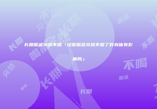长期喝茶突然不喝「经常喝茶突然不喝了对身体有影响吗」