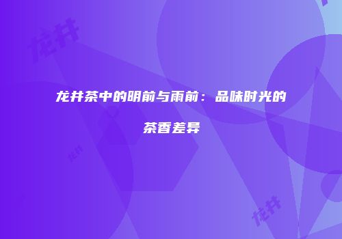 龙井茶中的明前与雨前：品味时光的茶香差异