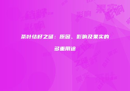 茶叶结籽之谜：原因、影响及果实的多重用途