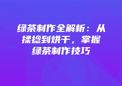 绿茶制作全解析：从揉捻到烘干，掌握绿茶制作技巧