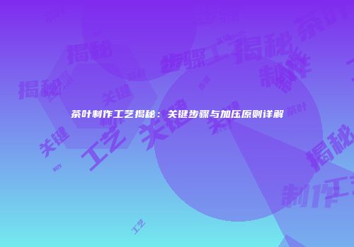 茶叶制作工艺揭秘：关键步骤与加压原则详解