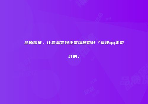 品质保证，让您品尝到正宗福建茶叶「福建qq卖茶叶的」