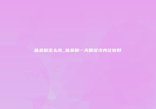 抹茶粉怎么吃_抹茶粉一天喝多少克比较好