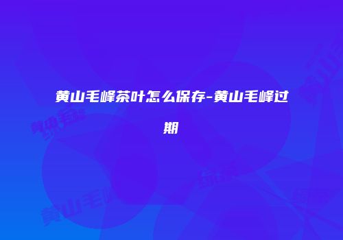 黄山毛峰茶叶怎么保存-黄山毛峰过期