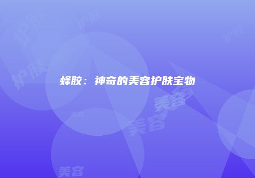 蜂胶：神奇的美容护肤宝物