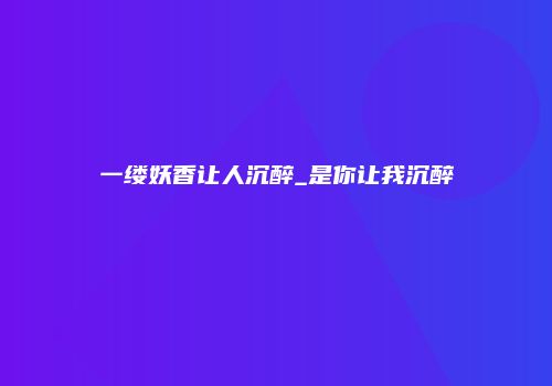 一缕妖香让人沉醉_是你让我沉醉
