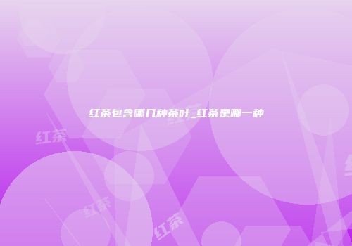红茶包含哪几种茶叶_红茶是哪一种