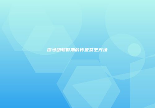 探寻明朝时期的传统茶艺方法