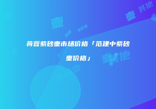 蒋蓉紫砂壶市场价格「范建中紫砂壶价格」
