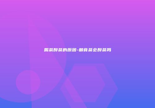 喝茶醉茶的原因-粮食茶会醉茶吗