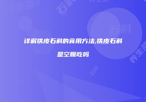 详解铁皮石斛的食用方法,铁皮石斛是空腹吃吗