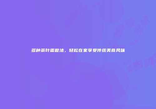 多种茶叶蛋做法，轻松在家享受传统美食风味