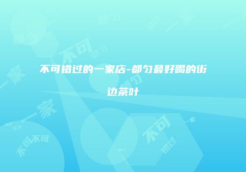 不可错过的一家店-都匀最好喝的街边茶叶