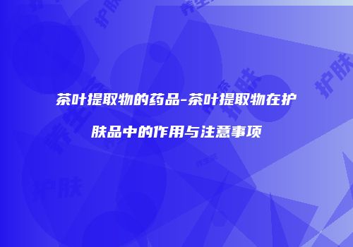 茶叶提取物的药品-茶叶提取物在护肤品中的作用与注意事项