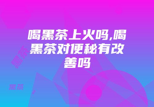喝黑茶上火吗,喝黑茶对便秘有改善吗