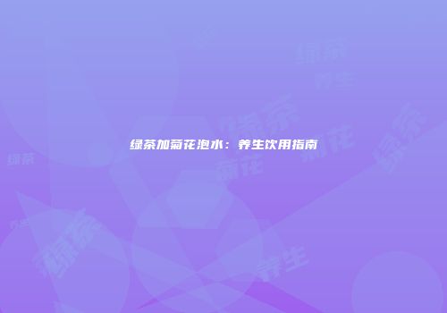 绿茶加菊花泡水：养生饮用指南