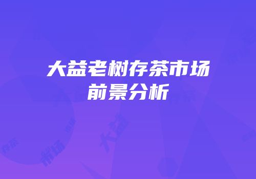大益老树存茶市场前景分析
