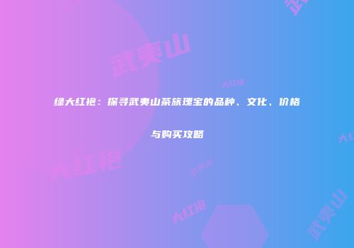 绿大红袍：探寻武夷山茶旅瑰宝的品种、文化、价格与购买攻略