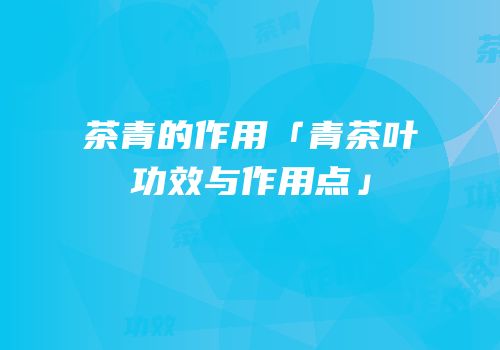 茶青的作用「青茶叶功效与作用点」