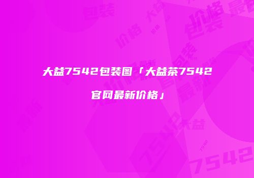 大益7542包装图「大益茶7542官网最新价格」